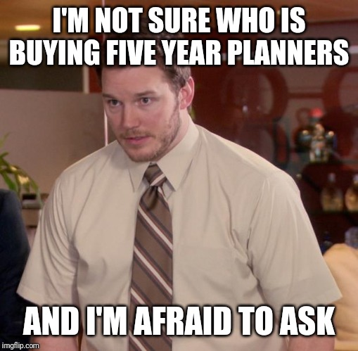 Afraid To Ask Andy | I'M NOT SURE WHO IS BUYING FIVE YEAR PLANNERS; AND I'M AFRAID TO ASK | image tagged in memes,afraid to ask andy | made w/ Imgflip meme maker