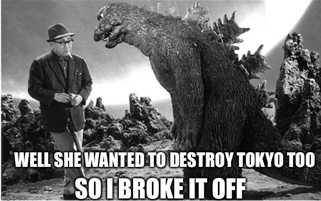 Godzilla | WELL SHE WANTED TO DESTROY TOKYO TOO SO I BROKE IT OFF | image tagged in godzilla | made w/ Imgflip meme maker