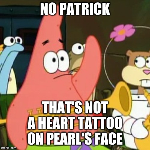 How many of you thought the same thing? | NO PATRICK; THAT'S NOT A HEART TATTOO ON PEARL'S FACE | image tagged in memes,no patrick,tattoo,heart,pearl krabs,lipstick | made w/ Imgflip meme maker