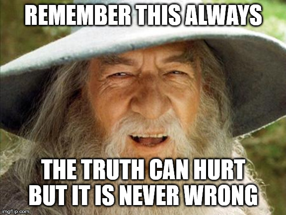 A Wizard Is Never Late | REMEMBER THIS ALWAYS; THE TRUTH CAN HURT BUT IT IS NEVER WRONG | image tagged in a wizard is never late | made w/ Imgflip meme maker