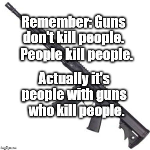 With Guns | Remember: Guns don't kill people. People kill people. Actually it's people with guns; who kill people. | image tagged in gun control | made w/ Imgflip meme maker