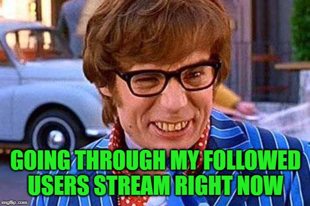 Austin Powers | GOING THROUGH MY FOLLOWED USERS STREAM RIGHT NOW | image tagged in austin powers | made w/ Imgflip meme maker