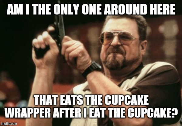 Am I The Only One Around Here Meme | AM I THE ONLY ONE AROUND HERE; THAT EATS THE CUPCAKE WRAPPER AFTER I EAT THE CUPCAKE? | image tagged in memes,am i the only one around here | made w/ Imgflip meme maker
