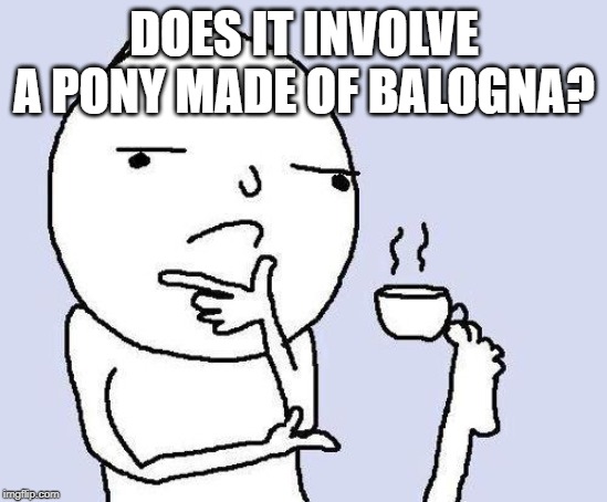thinking meme | DOES IT INVOLVE A PONY MADE OF BALOGNA? | image tagged in thinking meme | made w/ Imgflip meme maker