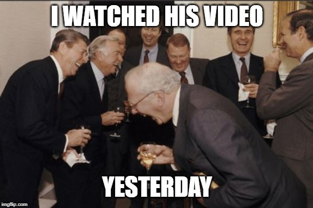 Laughing Men In Suits Meme | I WATCHED HIS VIDEO YESTERDAY | image tagged in memes,laughing men in suits | made w/ Imgflip meme maker