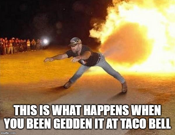fire fart | THIS IS WHAT HAPPENS WHEN YOU BEEN GEDDEN IT AT TACO BELL | image tagged in fire fart | made w/ Imgflip meme maker