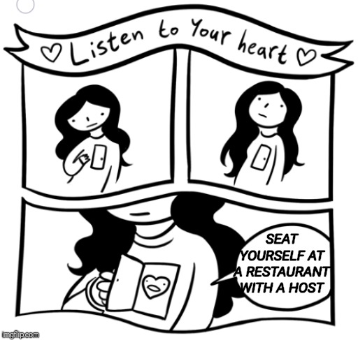 Listen to your heart | SEAT YOURSELF AT A RESTAURANT WITH A HOST | image tagged in listen to your heart,restaurant problems,annoying people | made w/ Imgflip meme maker