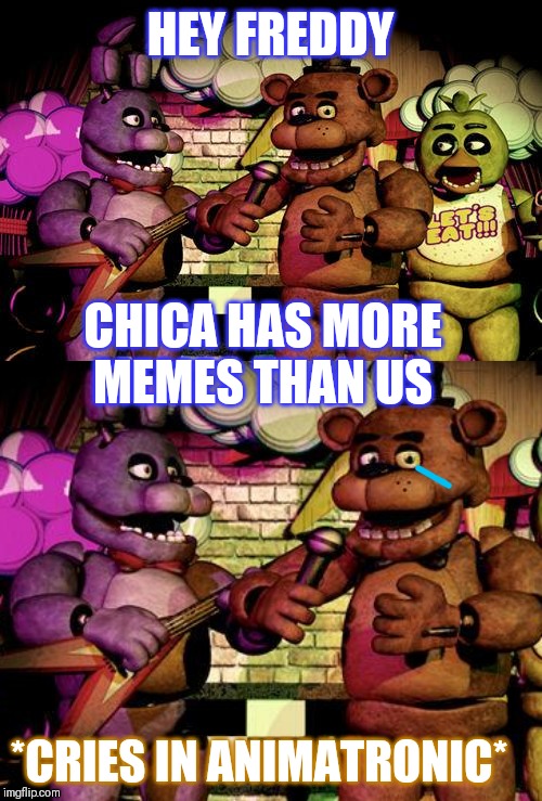 HEY FREDDY CHICA HAS MORE MEMES THAN US *CRIES IN ANIMATRONIC* | image tagged in fnaf | made w/ Imgflip meme maker