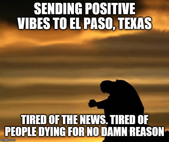 sunset man head down | SENDING POSITIVE VIBES TO EL PASO, TEXAS; TIRED OF THE NEWS. TIRED OF PEOPLE DYING FOR NO DAMN REASON | image tagged in sunset man head down | made w/ Imgflip meme maker