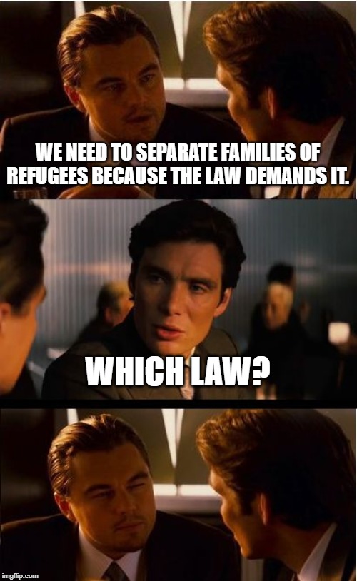 Inception Meme | WE NEED TO SEPARATE FAMILIES OF REFUGEES BECAUSE THE LAW DEMANDS IT. WHICH LAW? | image tagged in memes,inception | made w/ Imgflip meme maker