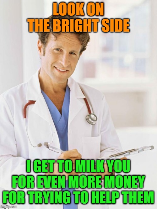 Doctor | LOOK ON THE BRIGHT SIDE I GET TO MILK YOU FOR EVEN MORE MONEY FOR TRYING TO HELP THEM | image tagged in doctor | made w/ Imgflip meme maker