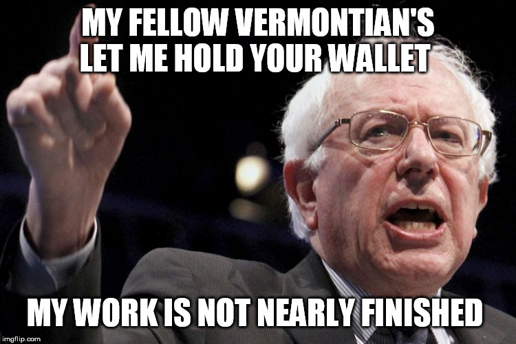 Bernie Sanders | MY FELLOW VERMONTIAN'S
LET ME HOLD YOUR WALLET MY WORK IS NOT NEARLY FINISHED | image tagged in bernie sanders | made w/ Imgflip meme maker