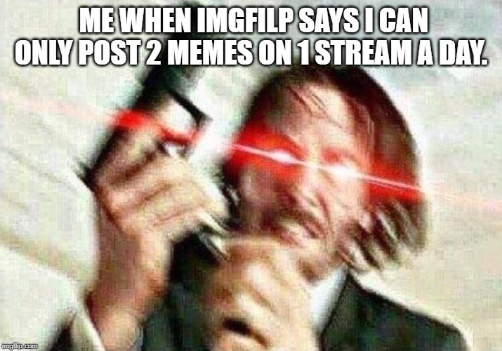 John Wick | ME WHEN IMGFILP SAYS I CAN ONLY POST 2 MEMES ON 1 STREAM A DAY. | image tagged in john wick | made w/ Imgflip meme maker