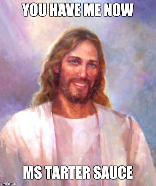 Smiling Jesus Meme | YOU HAVE ME NOW MS TARTER SAUCE | image tagged in memes,smiling jesus | made w/ Imgflip meme maker
