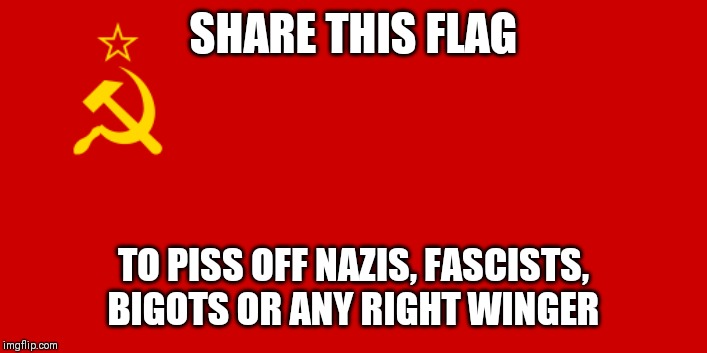 Who wants to piss off a Nazi? | SHARE THIS FLAG; TO PISS OFF NAZIS, FASCISTS, BIGOTS OR ANY RIGHT WINGER | image tagged in ussr flag,memes | made w/ Imgflip meme maker