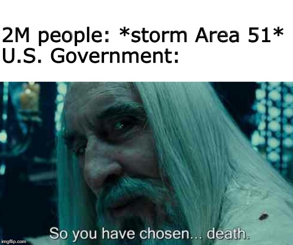 I just realized I’ve been doing a lot of Area 51 memes lately... eh, I don’t want people to forget about it. | 2M people: *storm Area 51*
U.S. Government: | image tagged in so you have chosen death,storm area 51,area 51 | made w/ Imgflip meme maker