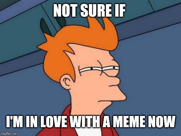 Futurama Fry Meme | NOT SURE IF I'M IN LOVE WITH A MEME NOW | image tagged in memes,futurama fry | made w/ Imgflip meme maker
