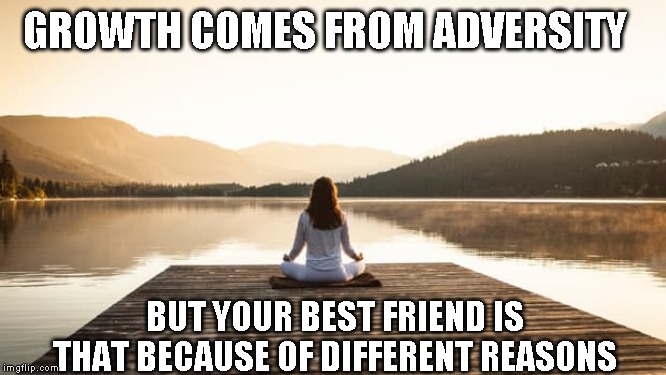 GROWTH COMES FROM ADVERSITY BUT YOUR BEST FRIEND IS THAT BECAUSE OF DIFFERENT REASONS | made w/ Imgflip meme maker