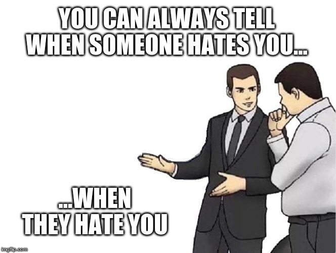 Car Salesman Slaps Hood Meme | YOU CAN ALWAYS TELL WHEN SOMEONE HATES YOU... ...WHEN THEY HATE YOU | image tagged in memes,car salesman slaps hood | made w/ Imgflip meme maker