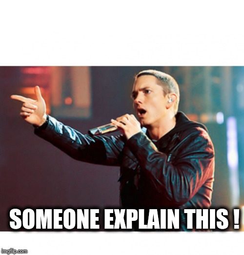 Eminem Rap | SOMEONE EXPLAIN THIS ! | image tagged in eminem rap | made w/ Imgflip meme maker