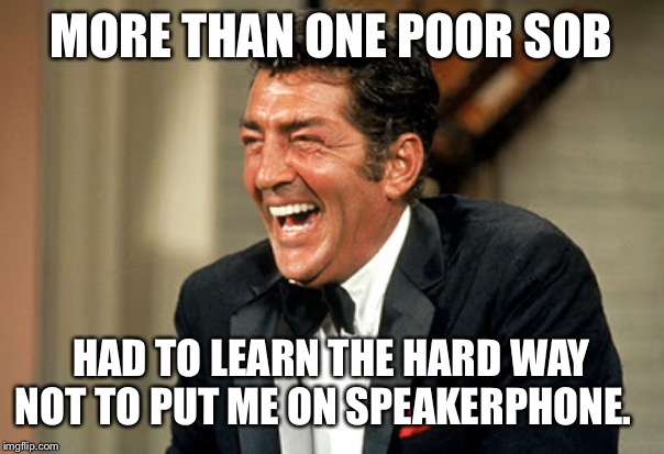 Dean Martin laugh | MORE THAN ONE POOR SOB; HAD TO LEARN THE HARD WAY NOT TO PUT ME ON SPEAKERPHONE. | image tagged in dean martin laugh | made w/ Imgflip meme maker