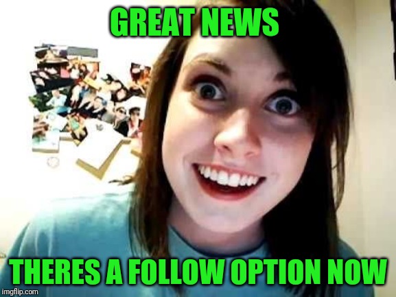 psycho girlfriend | GREAT NEWS; THERES A FOLLOW OPTION NOW | image tagged in psycho girlfriend | made w/ Imgflip meme maker