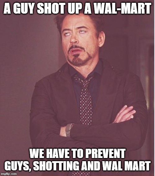 Here it comes | A GUY SHOT UP A WAL-MART; WE HAVE TO PREVENT GUYS, SHOTTING AND WAL MART | image tagged in gun control,gun violence,idiocy,individuality,retard alert,liberal logic | made w/ Imgflip meme maker