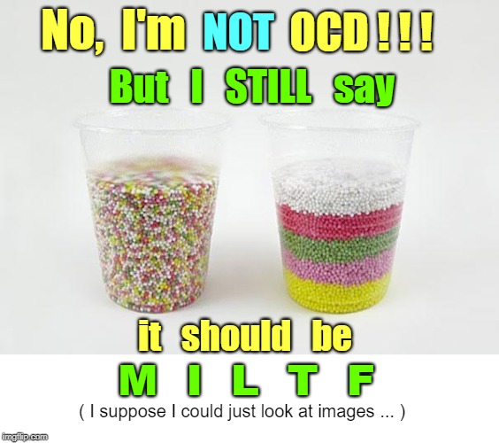 Do *I* have to think of EVERYTHING??? | No,  I'm; NOT; OCD ! ! ! But   I   STILL   say; it   should   be; M  I  L  T  F; ( I suppose I could just look at images ... ) | image tagged in funny memes,rick75230,ocd,picky picky picky | made w/ Imgflip meme maker