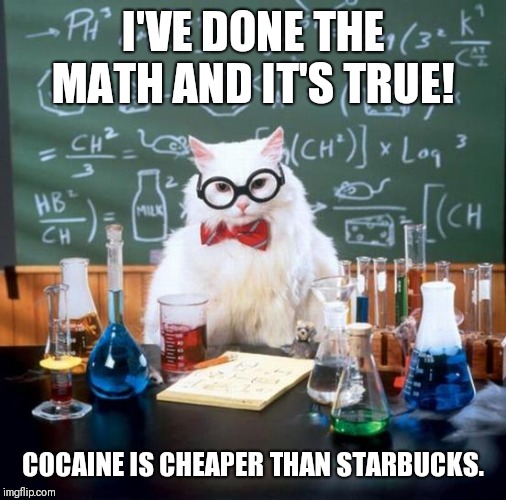 Right on the nose. | I'VE DONE THE MATH AND IT'S TRUE! COCAINE IS CHEAPER THAN STARBUCKS. | image tagged in memes,chemistry cat | made w/ Imgflip meme maker