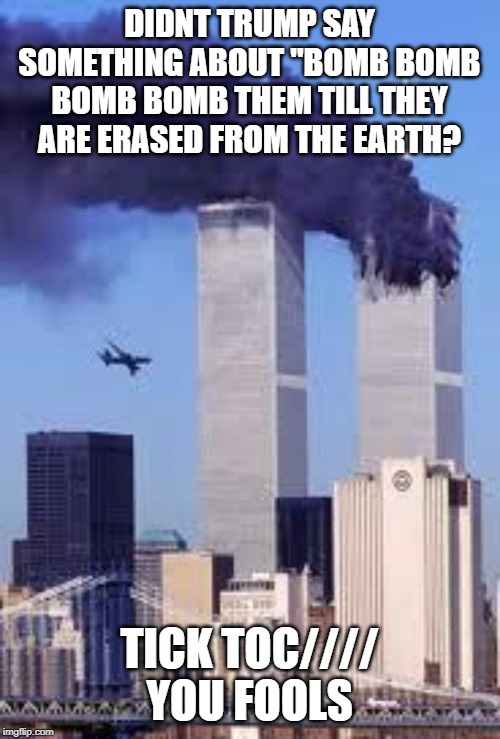 911 | DIDNT TRUMP SAY SOMETHING ABOUT "BOMB BOMB BOMB BOMB THEM TILL THEY ARE ERASED FROM THE EARTH? TICK TOC//// YOU FOOLS | image tagged in 911 | made w/ Imgflip meme maker