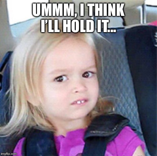 Confused Little Girl | UMMM, I THINK I’LL HOLD IT... | image tagged in confused little girl | made w/ Imgflip meme maker