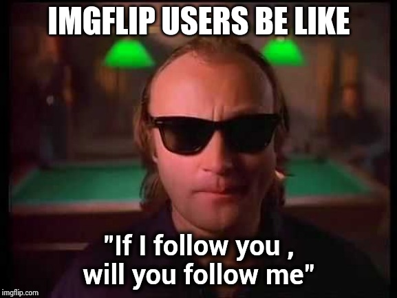 Phil came up with a great idea ! | IMGFLIP USERS BE LIKE; "If I follow you ,
will you follow me" | image tagged in genesis - i can't dance,followers,imgflip users,classic rock,back in my day | made w/ Imgflip meme maker