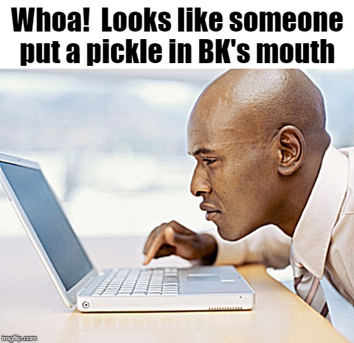 Whoa!  Looks like someone put a pickle in BK's mouth | made w/ Imgflip meme maker