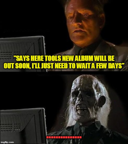 I'll Just Wait Here Meme | "SAYS HERE TOOLS NEW ALBUM WILL BE OUT SOON, I'LL JUST NEED TO WAIT A FEW DAYS"; ............... | image tagged in memes,ill just wait here | made w/ Imgflip meme maker