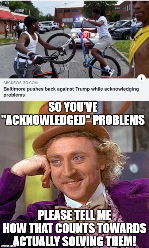 C'mon, Do Something! | SO YOU'VE "ACKNOWLEDGED" PROBLEMS; PLEASE TELL ME HOW THAT COUNTS TOWARDS ACTUALLY SOLVING THEM! | image tagged in memes,creepy condescending wonka | made w/ Imgflip meme maker