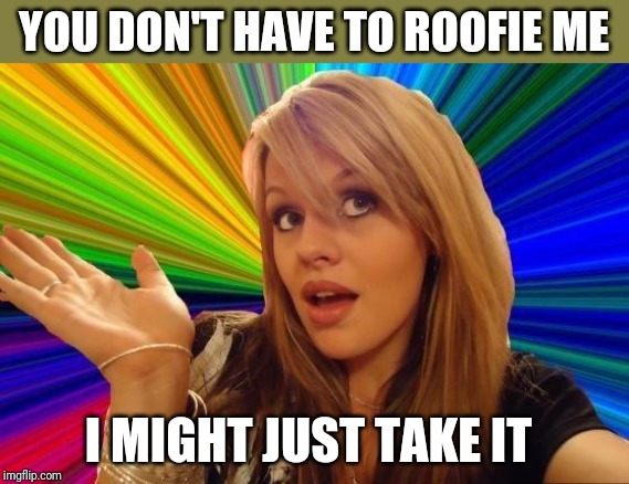 Dumb Blonde Meme | YOU DON'T HAVE TO ROOFIE ME; I MIGHT JUST TAKE IT | image tagged in memes,dumb blonde | made w/ Imgflip meme maker