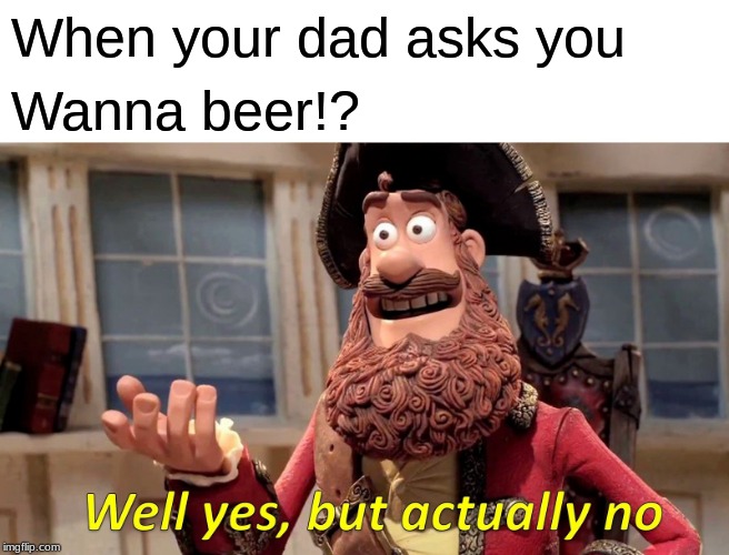 Well Yes, But Actually No | When your dad asks you; Wanna beer!? | image tagged in memes,well yes but actually no | made w/ Imgflip meme maker