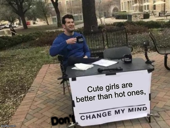 Change My Mind | Cute girls are better than hot ones, Don’t | image tagged in memes,change my mind | made w/ Imgflip meme maker