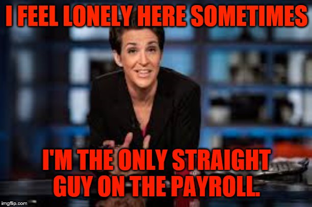 Rachel Maddow | I FEEL LONELY HERE SOMETIMES; I'M THE ONLY STRAIGHT GUY ON THE PAYROLL. | image tagged in rachel maddow | made w/ Imgflip meme maker