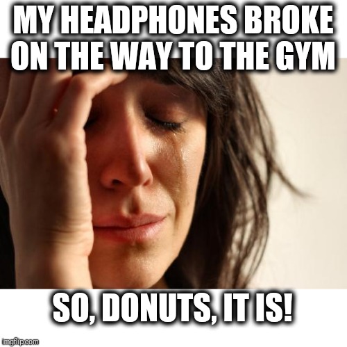I have no other choice | MY HEADPHONES BROKE ON THE WAY TO THE GYM; SO, DONUTS, IT IS! | image tagged in workout at the gym,or go have donuts,the headphones decided | made w/ Imgflip meme maker