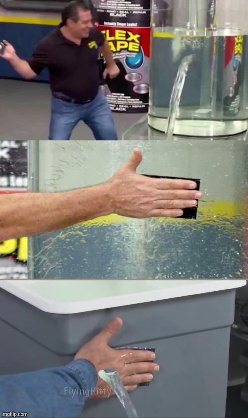 Water cannot be stopped by flex tape | image tagged in flex tape | made w/ Imgflip meme maker