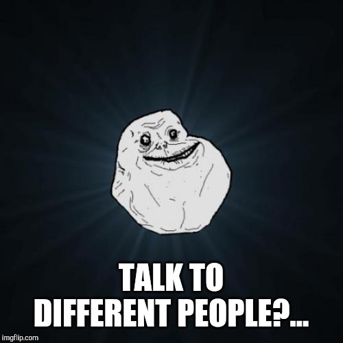 Forever Alone Meme | TALK TO DIFFERENT PEOPLE?... | image tagged in memes,forever alone | made w/ Imgflip meme maker