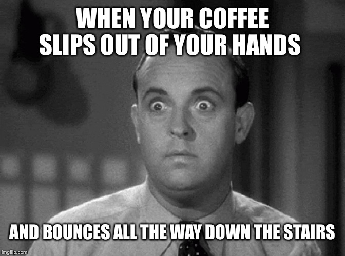 Joy | WHEN YOUR COFFEE SLIPS OUT OF YOUR HANDS; AND BOUNCES ALL THE WAY DOWN THE STAIRS | image tagged in shocked face | made w/ Imgflip meme maker