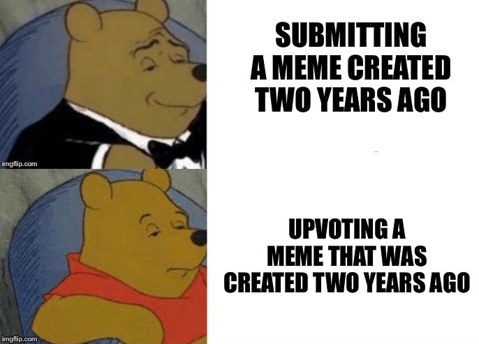 Tuxedo Winnie The Pooh (Reversed) | SUBMITTING A MEME CREATED TWO YEARS AGO UPVOTING A MEME THAT WAS CREATED TWO YEARS AGO | image tagged in tuxedo winnie the pooh reversed | made w/ Imgflip meme maker