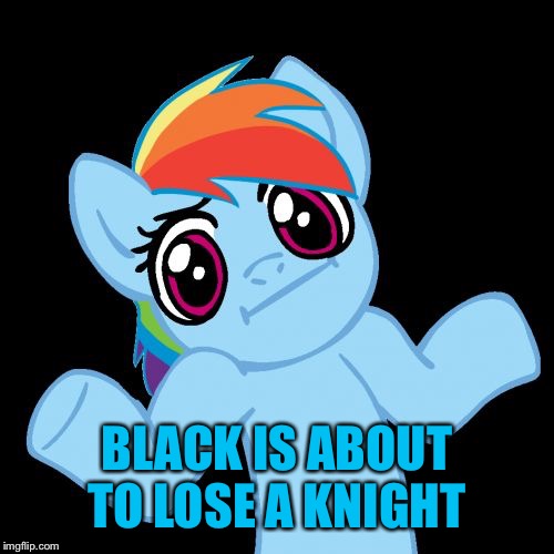 Pony Shrugs Meme | BLACK IS ABOUT TO LOSE A KNIGHT | image tagged in memes,pony shrugs | made w/ Imgflip meme maker
