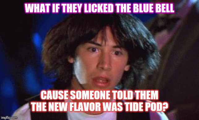 bill and ted | WHAT IF THEY LICKED THE BLUE BELL; CAUSE SOMEONE TOLD THEM THE NEW FLAVOR WAS TIDE POD? | image tagged in bill and ted | made w/ Imgflip meme maker