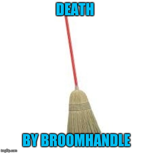 Broom | DEATH BY BROOMHANDLE | image tagged in broom | made w/ Imgflip meme maker