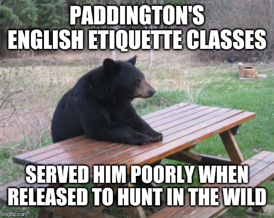 Bad Luck Bear | PADDINGTON'S ENGLISH ETIQUETTE CLASSES; SERVED HIM POORLY WHEN RELEASED TO HUNT IN THE WILD | image tagged in memes,bad luck bear | made w/ Imgflip meme maker