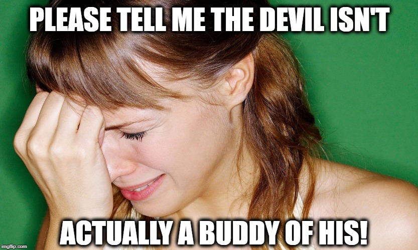 crying woman | PLEASE TELL ME THE DEVIL ISN'T ACTUALLY A BUDDY OF HIS! | image tagged in crying woman | made w/ Imgflip meme maker