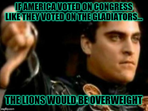 Downvoting Roman Meme | IF AMERICA VOTED ON CONGRESS LIKE THEY VOTED ON THE GLADIATORS... THE LIONS WOULD BE OVERWEIGHT | image tagged in memes,downvoting roman | made w/ Imgflip meme maker